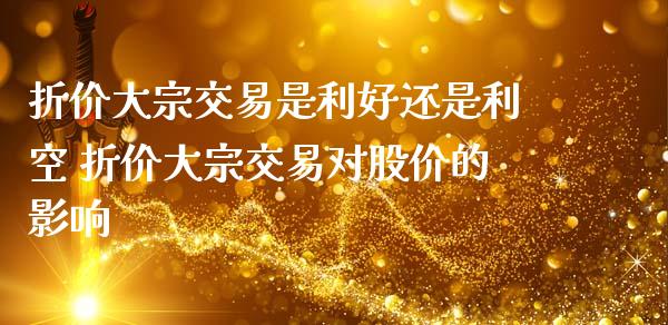折价大宗交易是利好还是利空 折价大宗交易对股价的影响