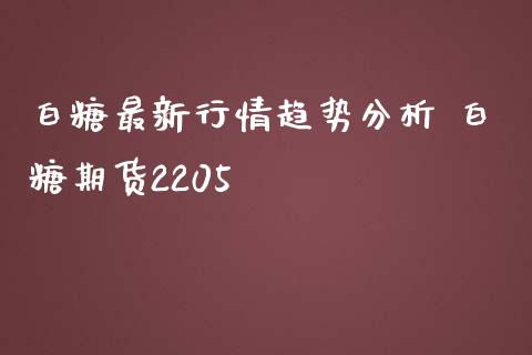 白糖最新行情趋势分析 白糖期货2205