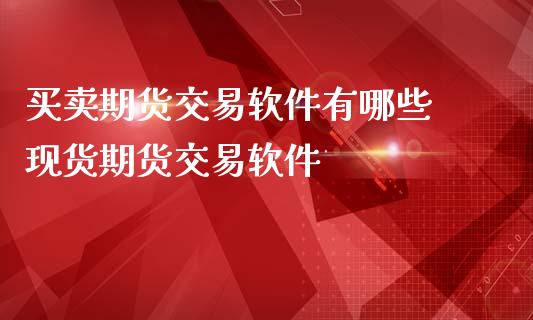 买卖期货交易软件有哪些 现货期货交易软件