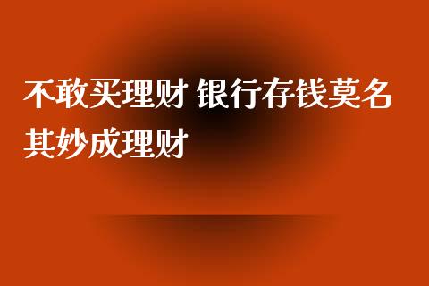 不敢买理财 银行存钱莫名其妙成理财
