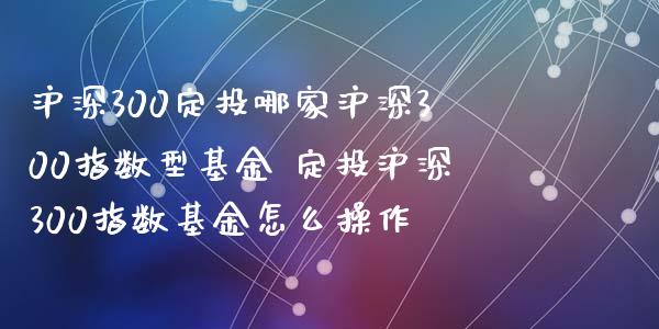 沪深300定投哪家沪深300指数型基金 定投沪深300指数基金怎么操作