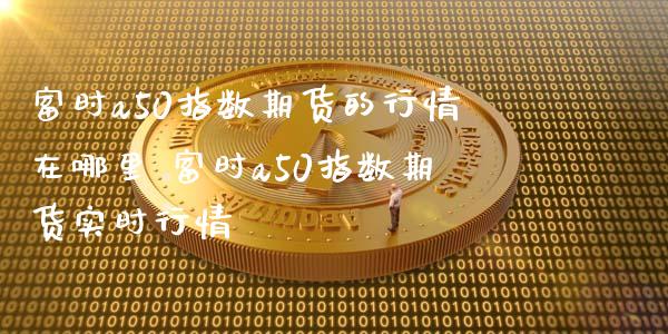 富时a50指数期货的行情在哪里 富时a50指数期货实时行情