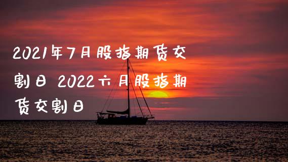 2021年7月股指期货交割日 2022六月股指期货交割日