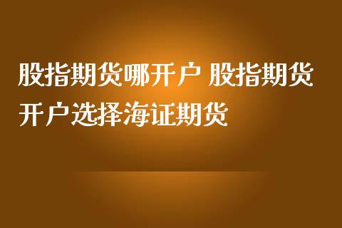 股指期货哪开户 股指期货开户选择海证期货