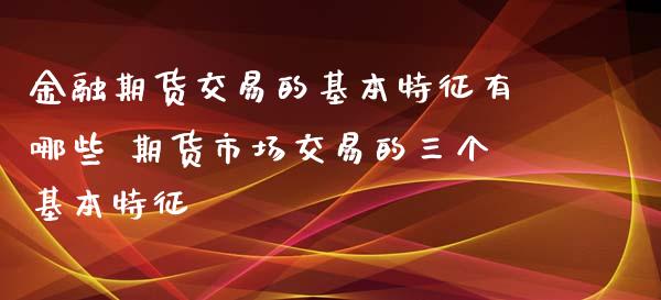 金融期货交易的基本特征有哪些 期货市场交易的三个基本特征