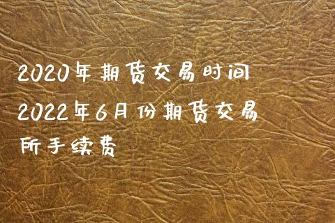 2020年期货交易时间 2022年6月份期货交易所手续费