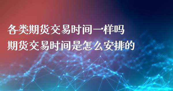 各类期货交易时间一样吗 期货交易时间是怎么安排的