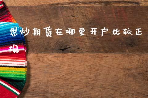 想炒期货在哪里开户比较正规