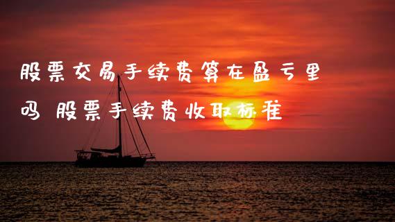 股票交易手续费算在盈亏里吗 股票手续费收取标准