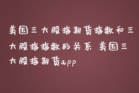 美国三大股指期货指数和三大股指指数的关系 美国三大股指期货app