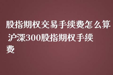 股指期权交易手续费怎么算 沪深300股指期权手续费