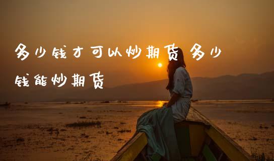 多少钱才可以炒期货 多少钱能炒期货