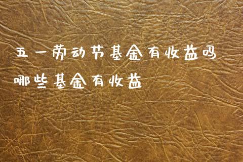 五一劳动节基金有收益吗 哪些基金有收益