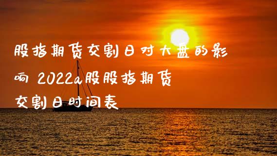股指期货交割日对大盘的影响 2022a股股指期货交割日时间表