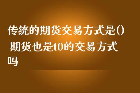 传统的期货交易方式是() 期货也是t0的交易方式吗