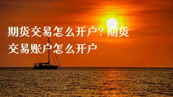 期货交易怎么开户? 期货交易账户怎么开户