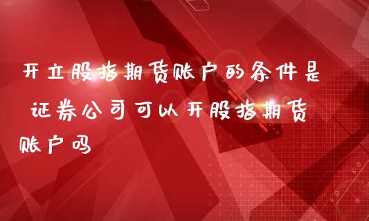 开立股指期货账户的条件是 证券公司可以开股指期货账户吗