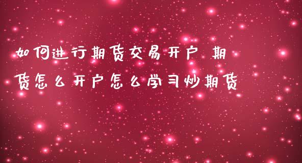 如何进行期货交易开户 期货怎么开户怎么学炒期货