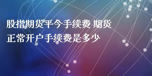 股指期货平今手续费 期货正常开户手续费是多少