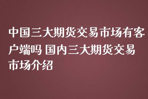中国三大期货交易市场有客户端吗 国内三大期货交易市场介绍