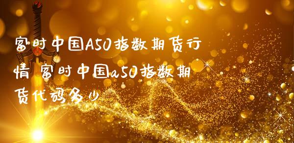 富时中国A50指数期货行情 富时中国a50指数期货代码多少