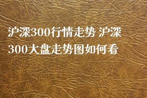 沪深300行情走势 沪深300大盘走势图如何看