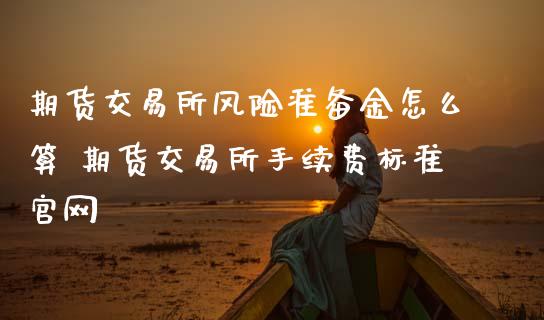 期货交易所风险准备金怎么算 期货交易所手续费标准