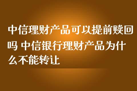 中信理财产品可以提前赎回吗 中信银行理财产品为什么不能转让
