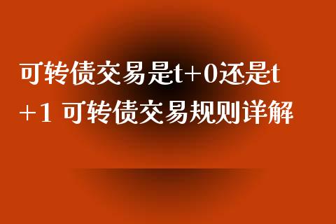 可转债交易是t+0还是t+1 可转债交易规则详解