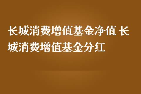 长城消费增值基金净值 长城消费增值基金分红