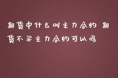 期货中什么叫主力合约 期货不买主力合约可以吗