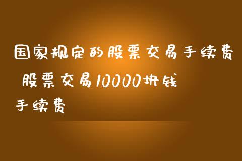 国家规定的股票交易手续费 股票交易10000块钱手续费