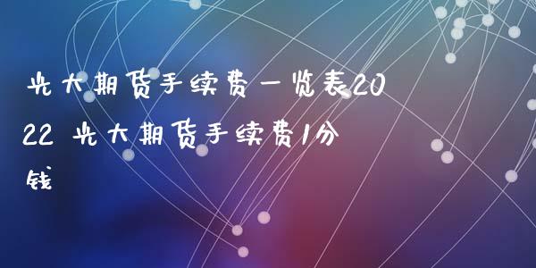 光大期货手续费一览表2022 光大期货手续费1分钱