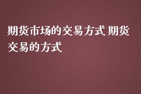期货市场的交易方式 期货交易的方式