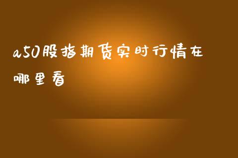 a50股指期货实时行情在哪里看