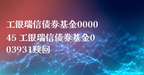 工银瑞信债券基金000045 工银瑞信债券基金003931赎回