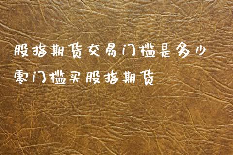 股指期货交易门槛是多少 零门槛买股指期货