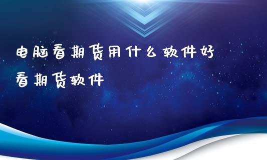 电脑看期货用什么软件好 看期货软件