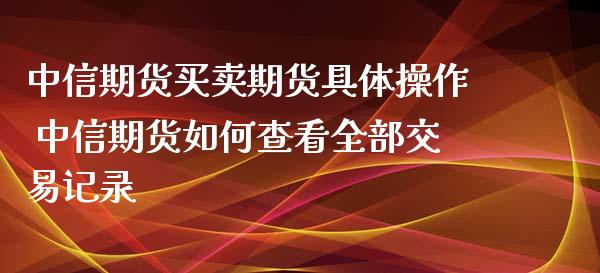 中信期货买卖期货具体操作 中信期货如何查看全部交易记录