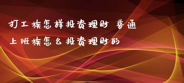打工族怎样投资理财 普通上班族怎么投资理财的