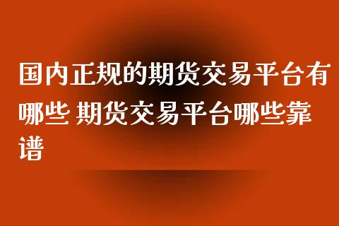 国内正规的期货交易平台有哪些 期货交易平台哪些靠谱