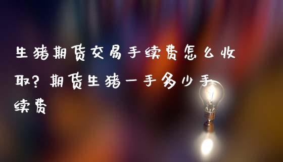 生猪期货交易手续费怎么收取? 期货生猪一手多少手续费