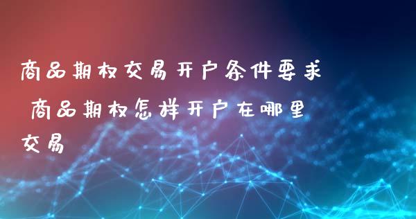 商品期权交易开户条件要求 商品期权怎样开户在哪里交易