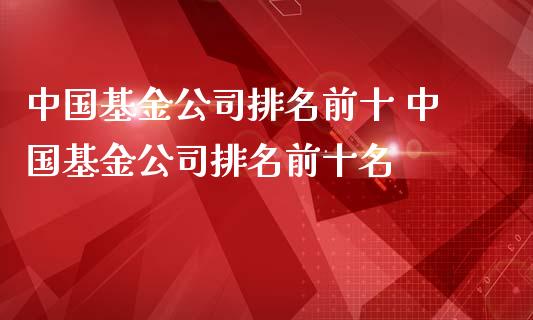 中国基金公司排名前十 中国基金公司排名前十名