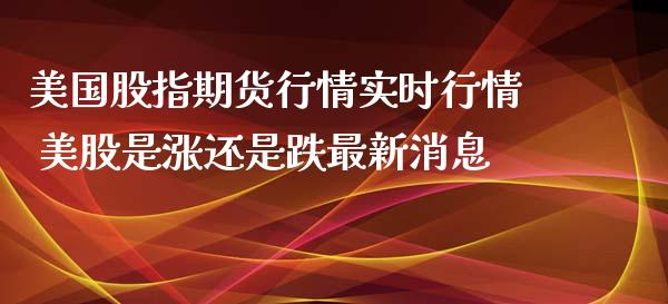 美国股指期货行情实时行情 美股是涨还是跌最新消息