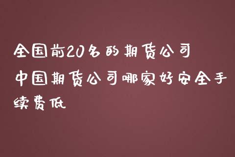 全国前20名的期货公司 中国期货公司哪家好安全手续费低