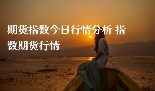 期货指数今日行情分析 指数期货行情