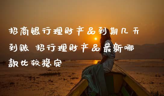 招商银行理财产品到期几天到账 招行理财产品最新哪款比较稳定