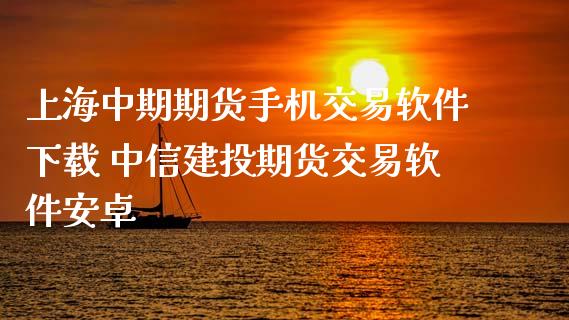 上海中期期货手机交易软件下载 中信建投期货交易软件安卓