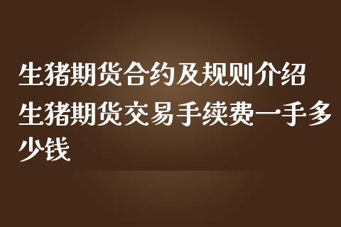 生猪期货合约及规则介绍 生猪期货交易手续费一手多少钱
